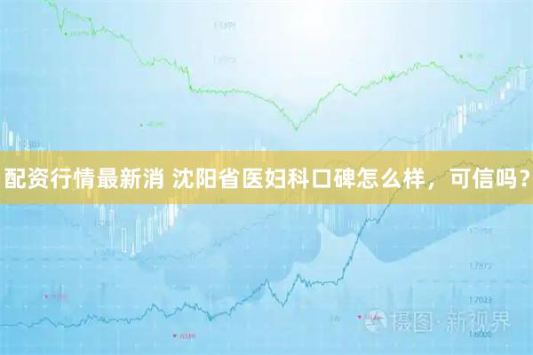 配资行情最新消 沈阳省医妇科口碑怎么样，可信吗？